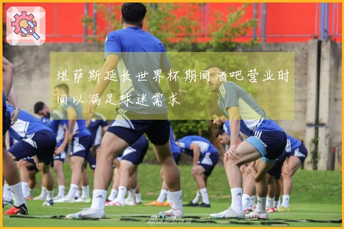 堪萨斯延长世界杯期间酒吧营业时间以满足球迷需求