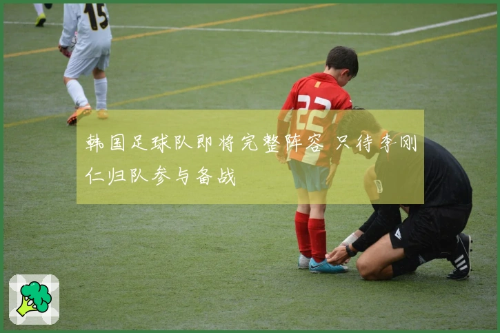 韩国足球队即将完整阵容 只待李刚仁归队参与备战
